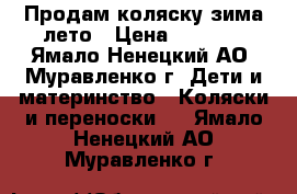 Продам коляску зима-лето › Цена ­ 7 000 - Ямало-Ненецкий АО, Муравленко г. Дети и материнство » Коляски и переноски   . Ямало-Ненецкий АО,Муравленко г.